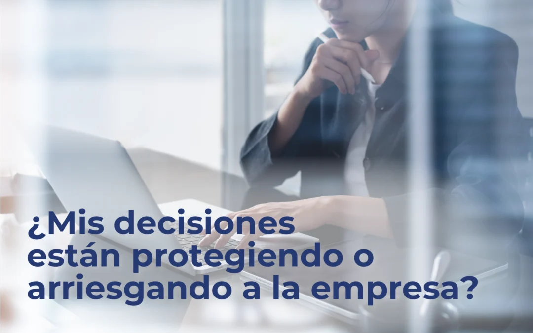 ¿Mis decisiones están protegiendo o arriesgando a la empresa?